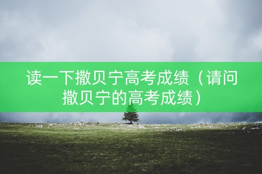 读一下撒贝宁高考成绩(请问撒贝宁的高考成绩) 读一下撒贝宁高考成绩(请问撒贝宁的高考成绩)