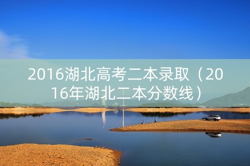 2016湖北高考二本录取(2016年湖北二本分数线) 2016湖北高考二本录取(2016年湖北二本分数线)