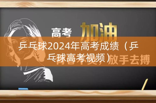 乒乓球2024年高考成绩(乒乓球高考视频) 乒乓球2024年高考成绩(乒乓球高考视频)