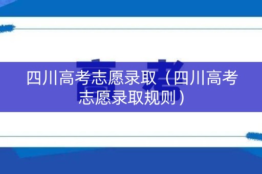 四川高考志愿录取(四川高考志愿录取规则) 四川高考志愿录取(四川高考志愿录取规则)