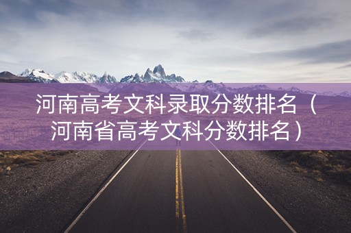 河南高考文科录取分数排名(河南省高考文科分数排名) 河南高考文科录取分数排名(河南省高考文科分数排名)