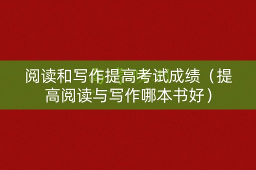 阅读和写作提高考试成绩（提高阅读与写作哪本书好）