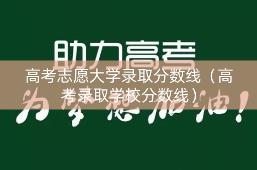 高考志愿大学录取分数线(高考录取学校分数线) 高考志愿大学录取分数线(高考录取学校分数线)