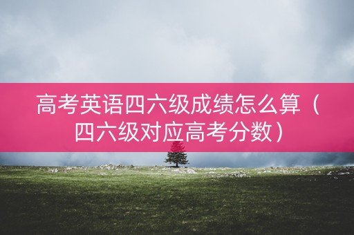 高考英语四六级成绩怎么算（四六级对应高考分数）