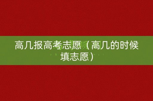 高几报高考志愿(高几的时候填志愿) 高几报高考志愿(高几的时候填志愿)