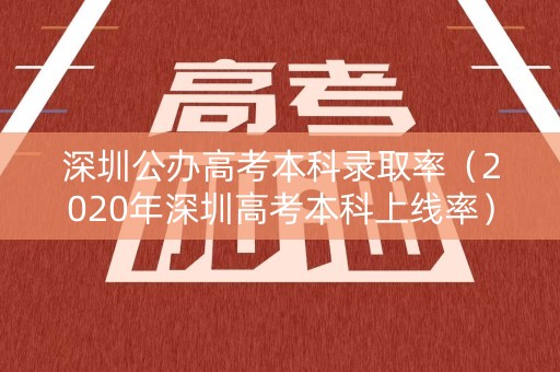 深圳公办高考本科录取率（2020年深圳高考本科上线率）