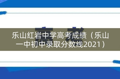 乐山红岩中学高考成绩（乐山一中初中录取分数线2021）