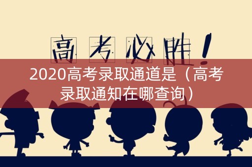 2020高考录取通道是(高考录取通知在哪查询) 2020高考录取通道是(高考录取通知在哪查询)