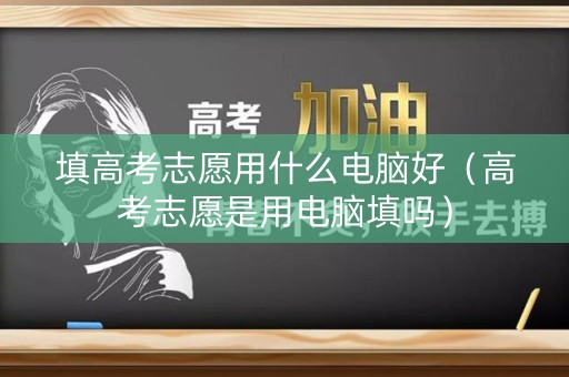填高考志愿用什么电脑好(高考志愿是用电脑填吗) 填高考志愿用什么电脑好(高考志愿是用电脑填吗)
