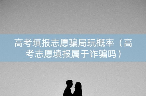 高考填报志愿骗局玩概率(高考志愿填报属于诈骗吗) 高考填报志愿骗局玩概率(高考志愿填报属于诈骗吗)