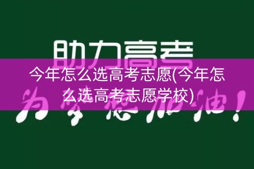 今年怎么选高考志愿(今年怎么选高考志愿学校)