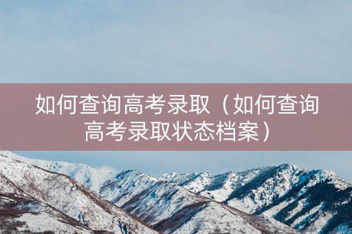 如何查询高考录取(如何查询高考录取状态档案) 如何查询高考录取(如何查询高考录取状态档案)