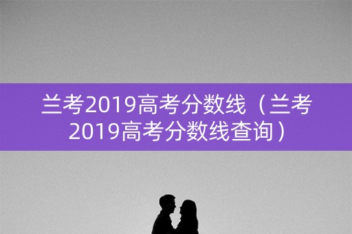 兰考2019高考分数线(兰考2019高考分数线查询) 兰考2019高考分数线(兰考2019高考分数线查询)