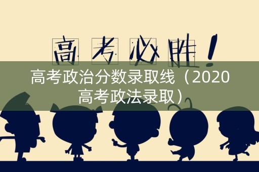 高考政治分数录取线(2020高考政法录取) 高考政治分数录取线(2020高考政法录取)