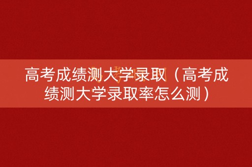 高考成绩测大学录取(高考成绩测大学录取率怎么测) 高考成绩测大学录取(高考成绩测大学录取率怎么测)