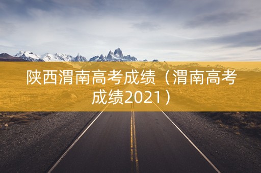 陕西渭南高考成绩（渭南高考成绩2021）
