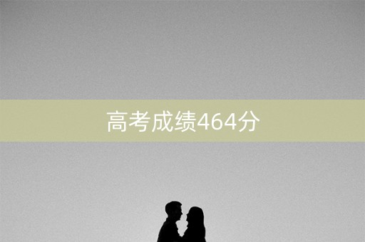 高考成绩464分 高考成绩464分