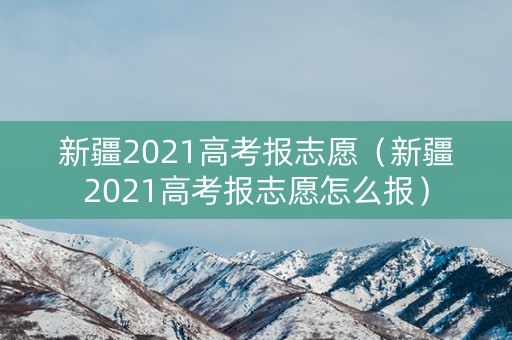 新疆2021高考报志愿（新疆2021高考报志愿怎么报）
