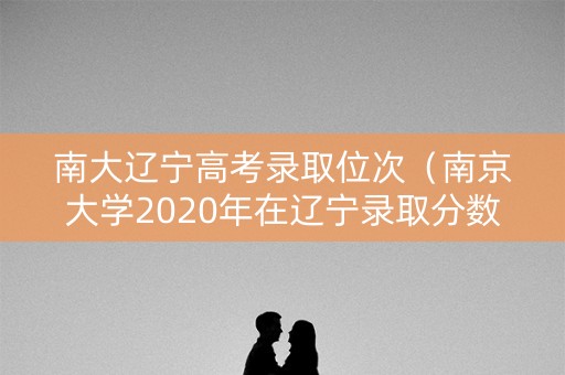 南大辽宁高考录取位次（南京大学2020年在辽宁录取分数线）