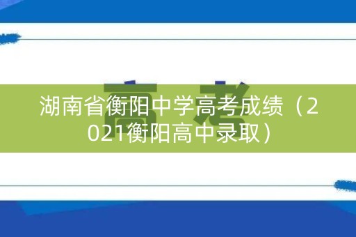 湖南省衡阳中学高考成绩（2021衡阳高中录取）