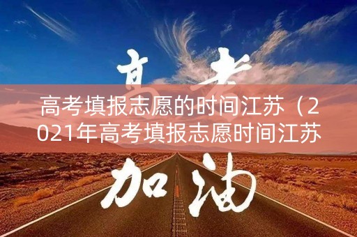 高考填报志愿的时间江苏（2021年高考填报志愿时间江苏）