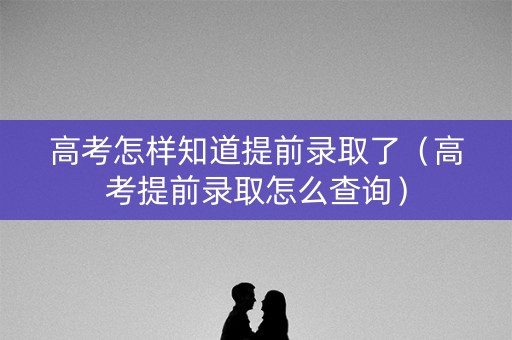 高考怎样知道提前录取了（高考提前录取怎么查询）