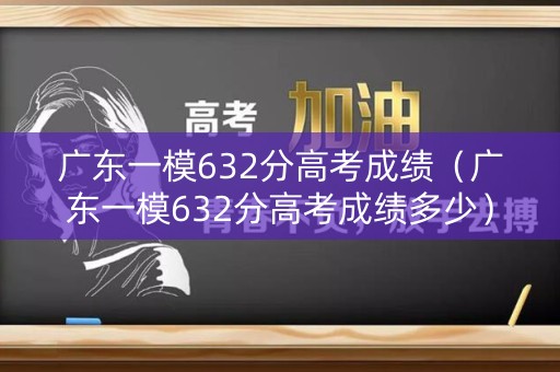 广东一模632分高考成绩（广东一模632分高考成绩多少）