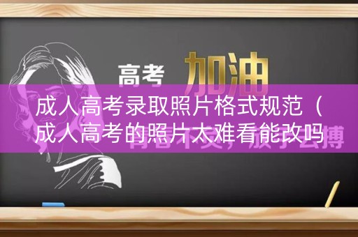 成人高考录取照片格式规范（成人高考的照片太难看能改吗）