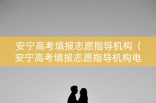 安宁高考填报志愿指导机构(安宁高考填报志愿指导机构电话) 安宁高考填报志愿指导机构(安宁高考填报志愿指导机构电话)