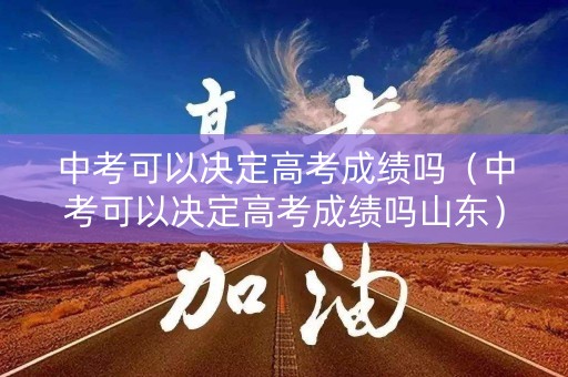 中考可以决定高考成绩吗（中考可以决定高考成绩吗山东）