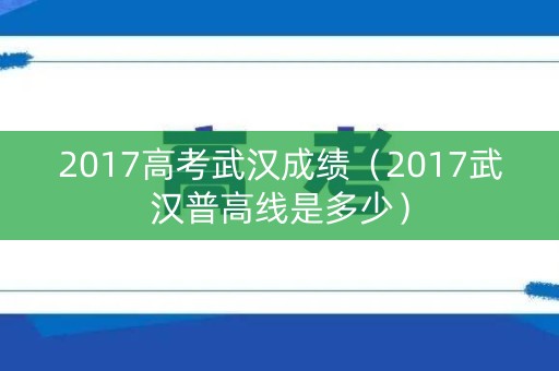 2017高考武汉成绩（2017武汉普高线是多少）
