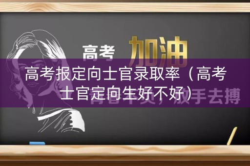 高考报定向士官录取率(高考士官定向生好不好) 高考报定向士官录取率(高考士官定向生好不好)