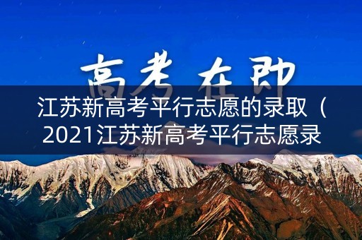 江苏新高考平行志愿的录取(2021江苏新高考平行志愿录取规则) 江苏新高考平行志愿的录取(2021江苏新高考平行志愿录取规则)
