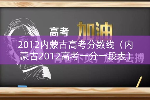 2012内蒙古高考分数线(内蒙古2012高考一分一段表) 2012内蒙古高考分数线(内蒙古2012高考一分一段表)