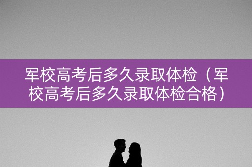 军校高考后多久录取体检(军校高考后多久录取体检合格) 军校高考后多久录取体检(军校高考后多久录取体检合格)