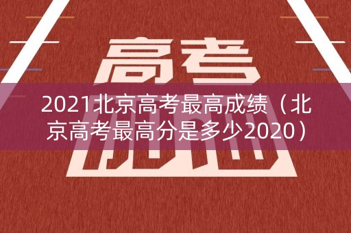 2021北京高考最高成绩（北京高考最高分是多少2020）