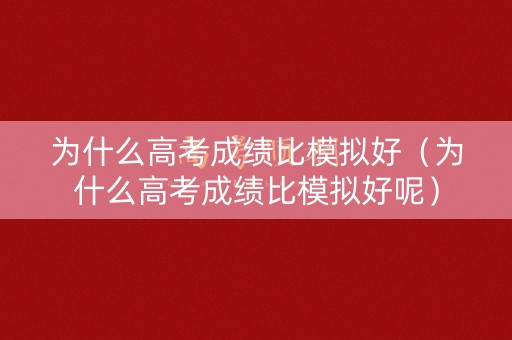 为什么高考成绩比模拟好（为什么高考成绩比模拟好呢）