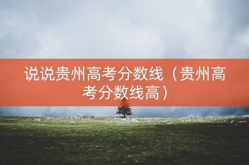 说说贵州高考分数线（贵州高考分数线高）