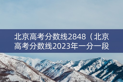 北京高考分数线2848（北京高考分数线2023年一分一段表）