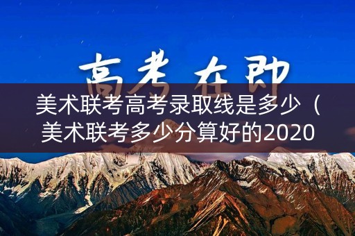 美术联考高考录取线是多少(美术联考多少分算好的2020年) 美术联考高考录取线是多少(美术联考多少分算好的2020年)