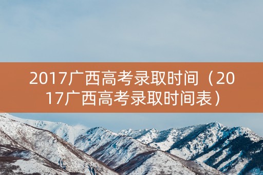 2017广西高考录取时间（2017广西高考录取时间表）
