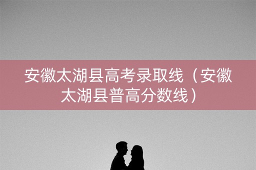安徽太湖县高考录取线(安徽太湖县普高分数线) 安徽太湖县高考录取线(安徽太湖县普高分数线)