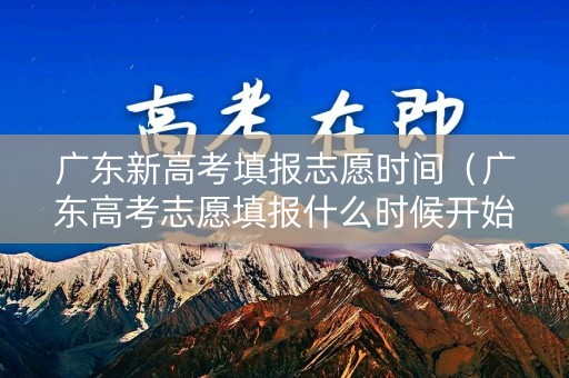 广东新高考填报志愿时间(广东高考志愿填报什么时候开始) 广东新高考填报志愿时间(广东高考志愿填报什么时候开始)