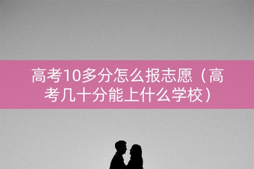 高考10多分怎么报志愿(高考几十分能上什么学校) 高考10多分怎么报志愿(高考几十分能上什么学校)