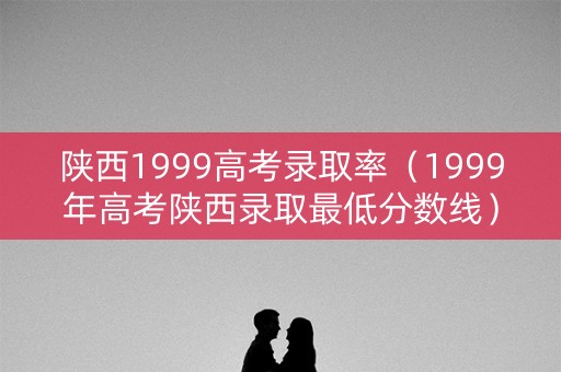 陕西1999高考录取率(1999年高考陕西录取最低分数线) 陕西1999高考录取率(1999年高考陕西录取最低分数线)