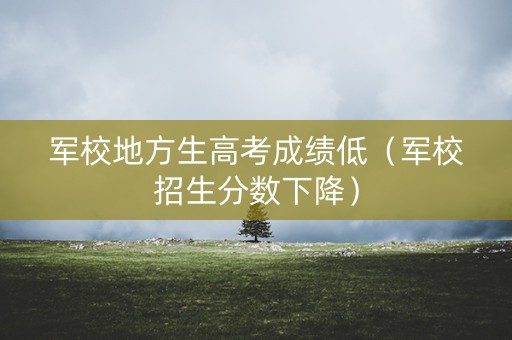 军校地方生高考成绩低(军校招生分数下降) 军校地方生高考成绩低(军校招生分数下降)
