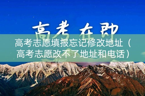 高考志愿填报忘记修改地址（高考志愿改不了地址和电话）