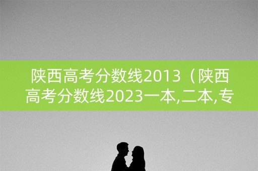 陕西高考分数线2013（陕西高考分数线2023一本,二本,专科）