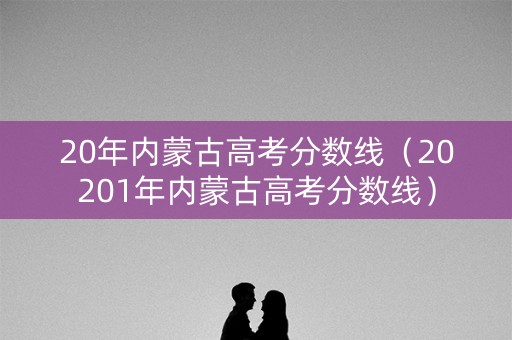 20年内蒙古高考分数线（20201年内蒙古高考分数线）