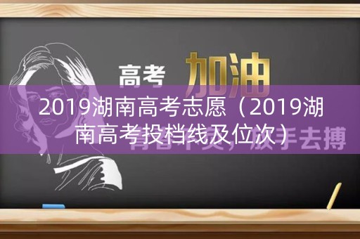 2019湖南高考志愿（2019湖南高考投档线及位次）